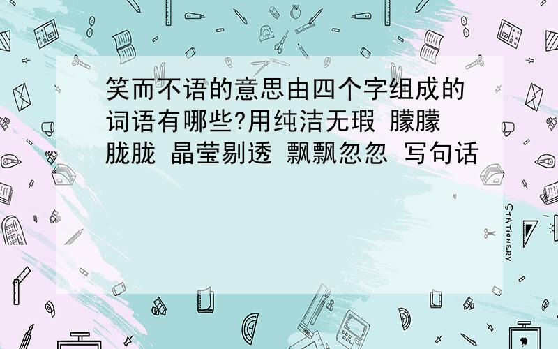 笑而不语的意思由四个字组成的词语有哪些?用纯洁无瑕 朦朦胧胧 晶莹剔透 飘飘忽忽 写句话