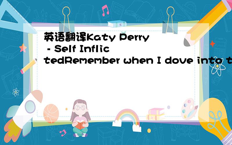 英语翻译Katy Perry - Self InflictedRemember when I dove into the crowdAnd I got a bloody knee under my skina mark from wiping outIt brings back the memoriesEvery bone's been brokenAnd my heart is still wide openI can’t stopDon’t care if I los