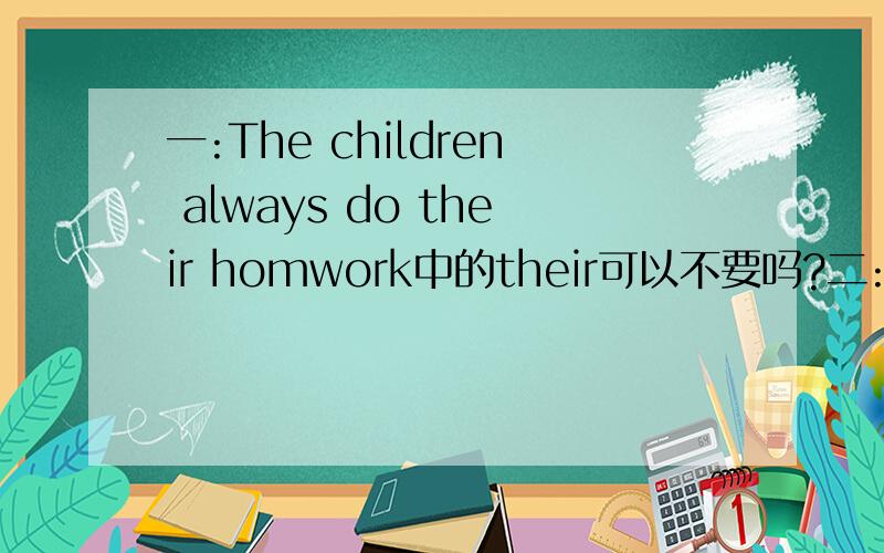 一:The children always do their homwork中的their可以不要吗?二:she does the housework第二句中的the housework 为什么加the 是不是表示指定的家务,可以不加吗?或者是把the改成her如:she does her housework