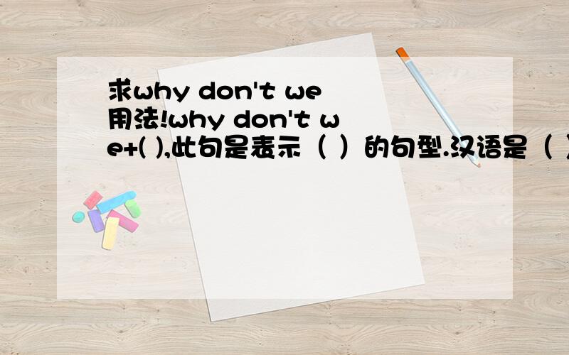 求why don't we 用法!why don't we+( ),此句是表示（ ）的句型.汉语是（ ） 还可以说why（ ）+（ ）=what / how（ ）+（ ）=shall we（ ）=（ ）+do.