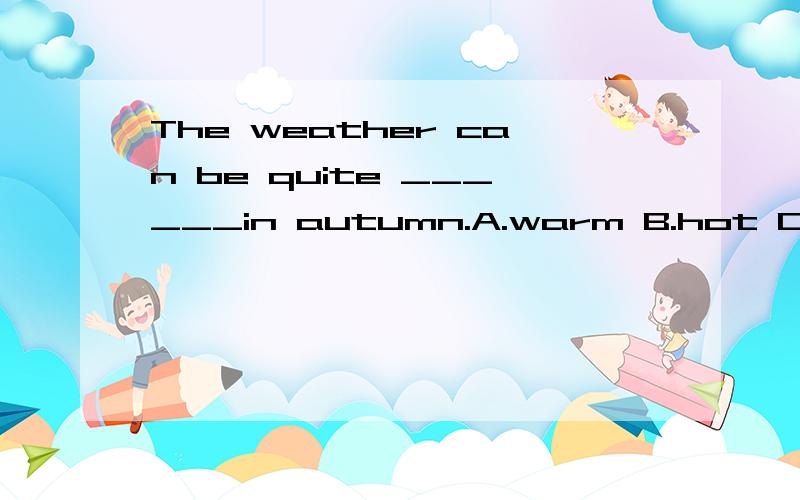 The weather can be quite ______in autumn.A.warm B.hot C.cold D.cool