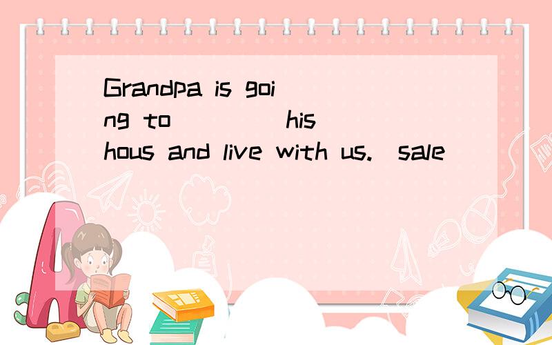Grandpa is going to ____his hous and live with us.(sale)