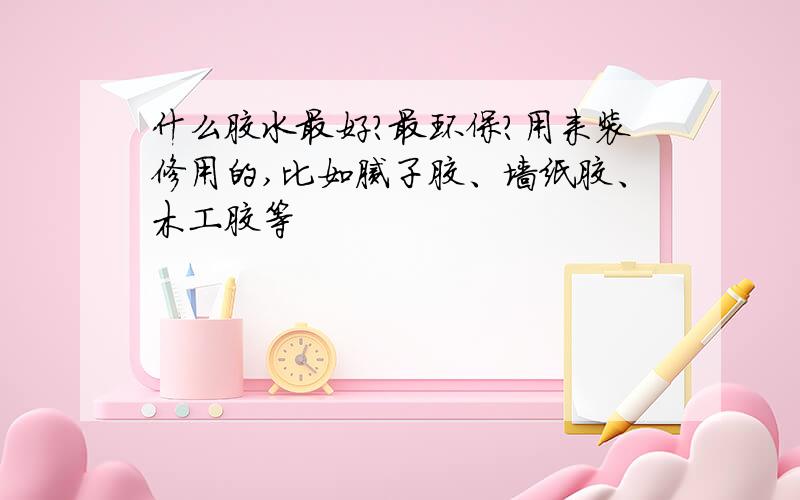 什么胶水最好?最环保?用来装修用的,比如腻子胶、墙纸胶、木工胶等