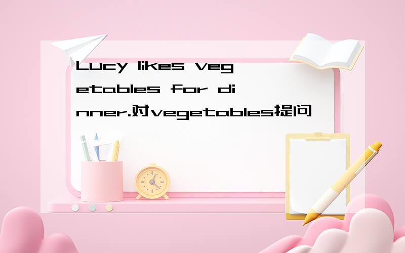 Lucy likes vegetables for dinner.对vegetables提问