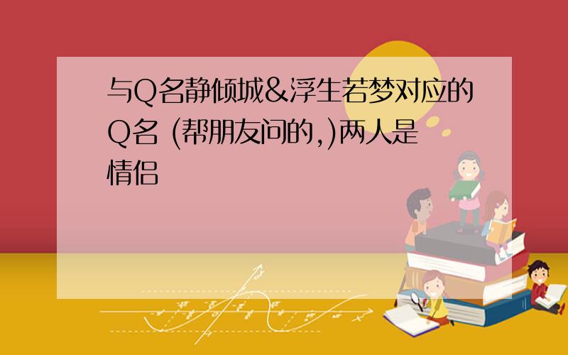 与Q名静倾城&浮生若梦对应的Q名 (帮朋友问的,)两人是情侣