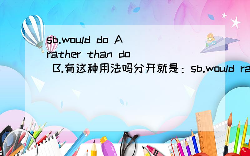 sb.would do A rather than do B.有这种用法吗分开就是：sb.would rather do A than do B.合起来就 sb.would do A rather than do B.还有rather than 后面的动词是ing吗