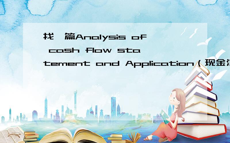 找一篇Analysis of cash flow statement and Application（现金流量表的分析与运用）的外文文献不用太长,word5页左右,能有中英文对应最最好,Analysis of cash flow statement （现金流量表分析）也行外文文献，