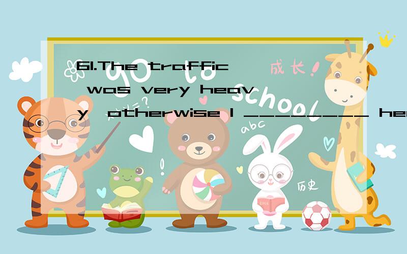 61.The traffic was very heavy,otherwise I ________ here 50 minutes sooner.语法61.Thetraffic was very heavy,otherwise I ________ here 50 minutes sooner.A) would beB) should beC) had beenD) would have Been（B）