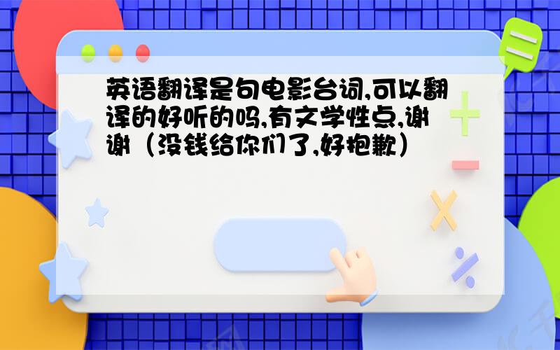 英语翻译是句电影台词,可以翻译的好听的吗,有文学性点,谢谢（没钱给你们了,好抱歉）