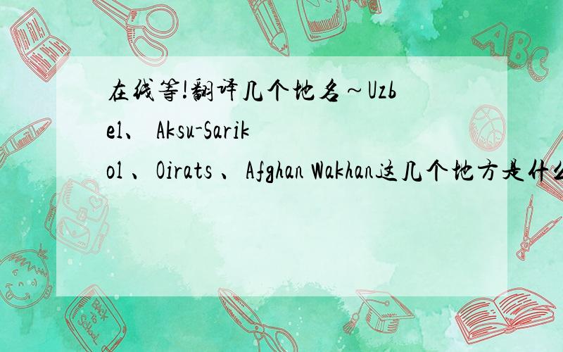 在线等!翻译几个地名～Uzbel、 Aksu-Sarikol 、Oirats 、Afghan Wakhan这几个地方是什么?谢谢各位大虾!～～～～