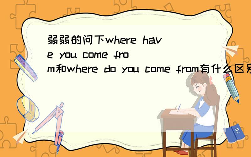 弱弱的问下where have you come from和where do you come from有什么区别?分别在什么情况下用呢?