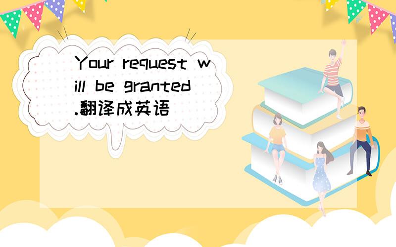 Your request will be granted.翻译成英语