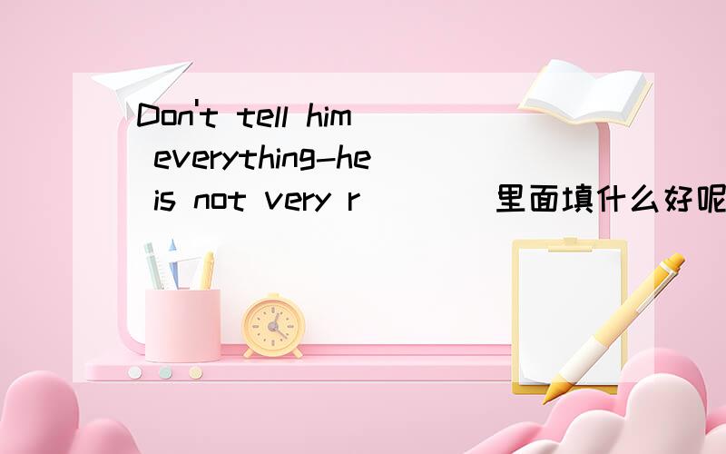 Don't tell him everything-he is not very r____里面填什么好呢?