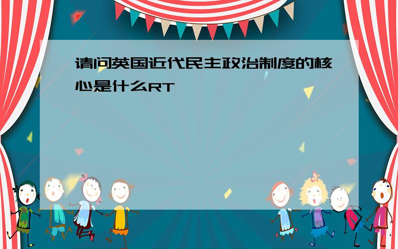 请问英国近代民主政治制度的核心是什么RT