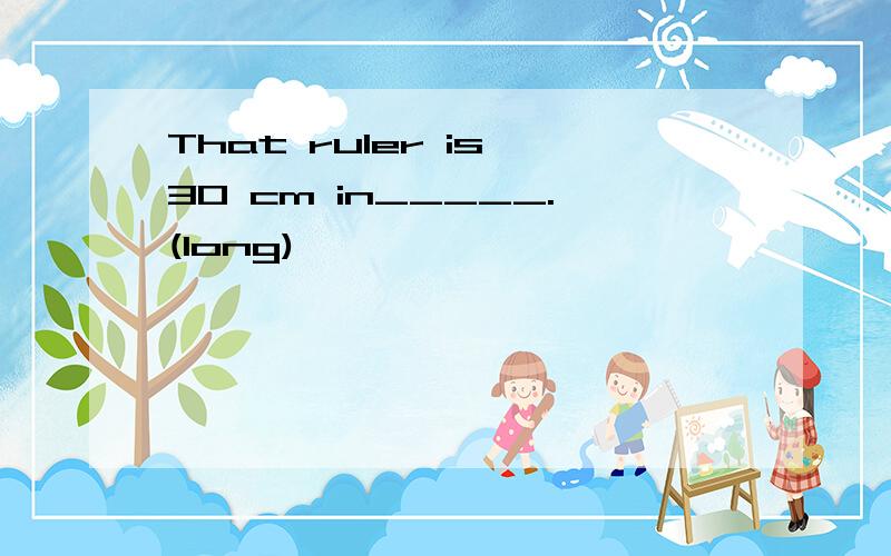 That ruler is 30 cm in_____.(long)