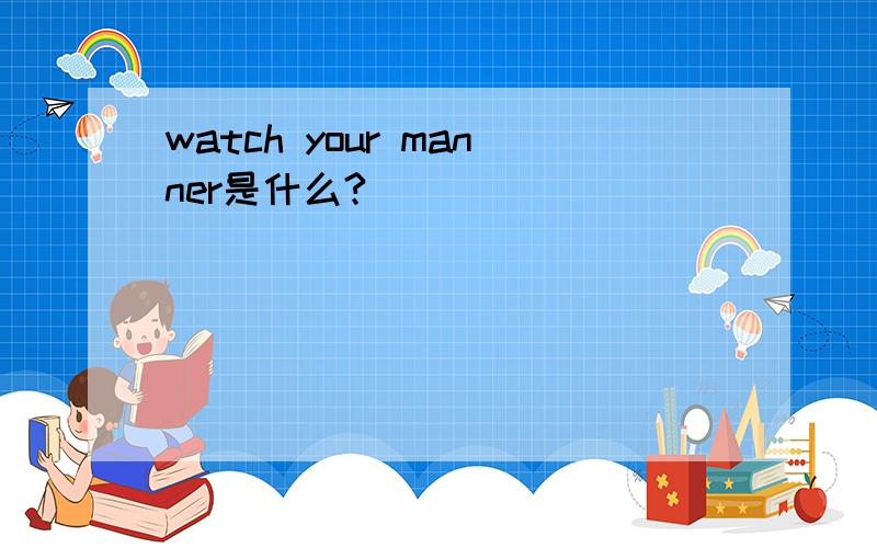 watch your manner是什么?