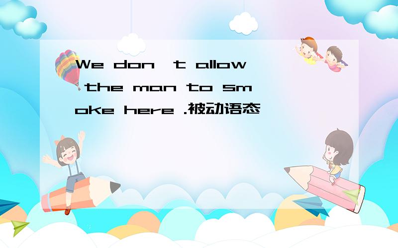 We don't allow the man to smoke here .被动语态