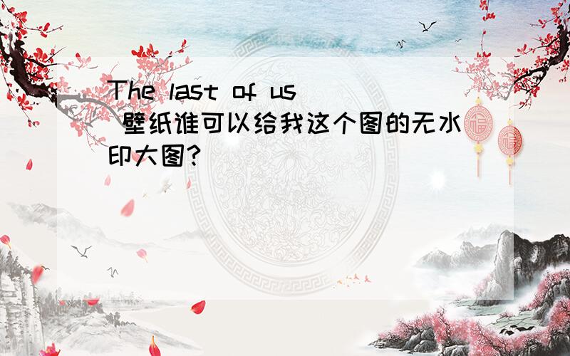 The last of us 壁纸谁可以给我这个图的无水印大图?