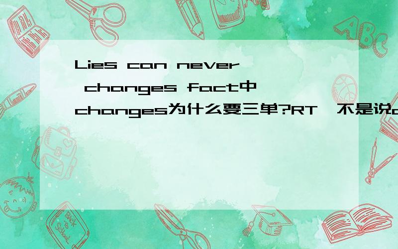 Lies can never changes fact中changes为什么要三单?RT,不是说can是情态动词后面加动词原形么?