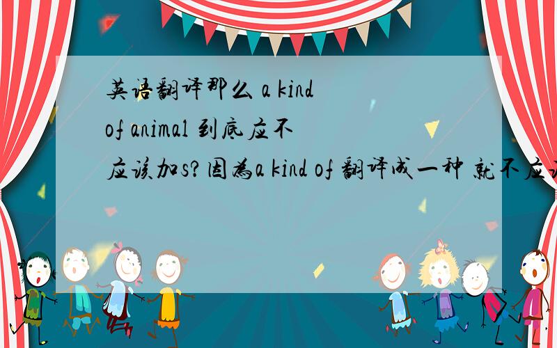 英语翻译那么 a kind of animal 到底应不应该加s?因为a kind of 翻译成一种 就不应该加s 但是 翻译成...中的一种 那么好像就应该加 s我学英语快9年了 至今搞不懂这个问题 应该怎么理解?