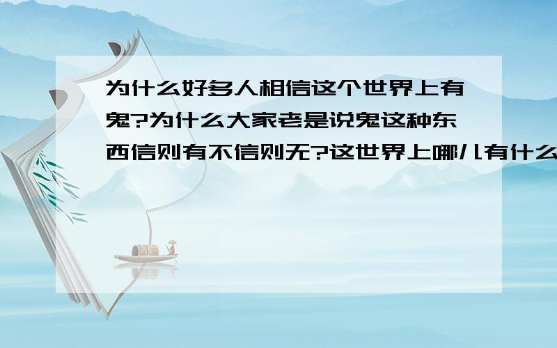 为什么好多人相信这个世界上有鬼?为什么大家老是说鬼这种东西信则有不信则无?这世界上哪儿有什么鬼啊?我连鬼影都没见过!我真的很想见见啊!怎么可能有鬼啊?我是一点都不信啊!