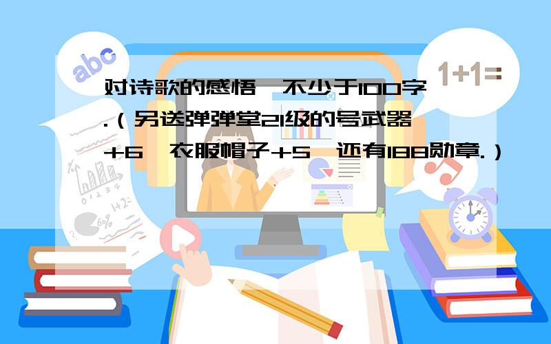 对诗歌的感悟,不少于100字.（另送弹弹堂21级的号武器+6,衣服帽子+5,还有188勋章.）一、 古老的故事我被钉在监狱的墙上 黑色的时间聚拢,一群群乌鸦 从世界的每个角落从历史的每个夜晚 把一