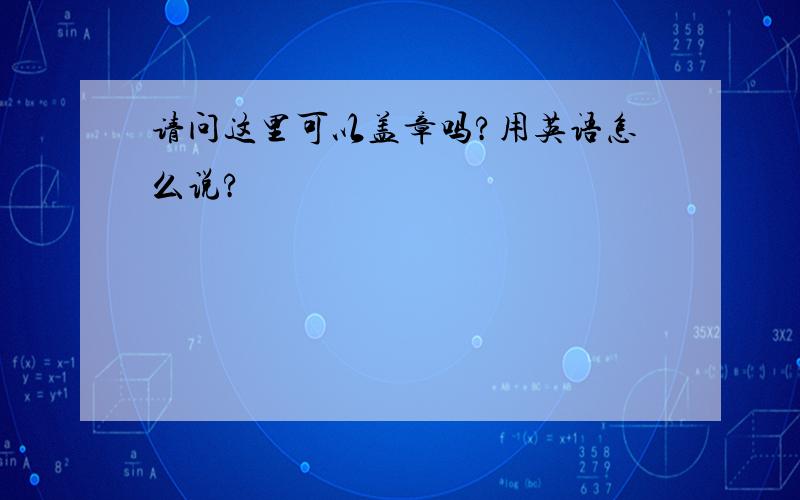 请问这里可以盖章吗?用英语怎么说?