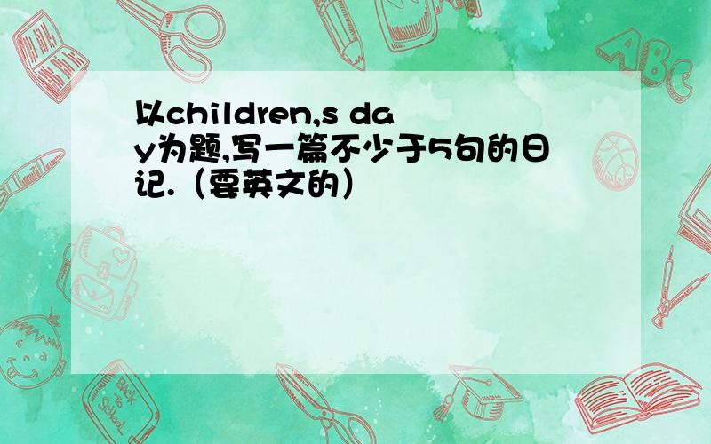 以children,s day为题,写一篇不少于5句的日记.（要英文的）