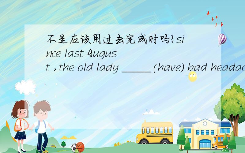 不是应该用过去完成时吗?since last August ,the old lady _____(have) bad headaches three to four times a month是用过去完成时还是用现在完成时？、