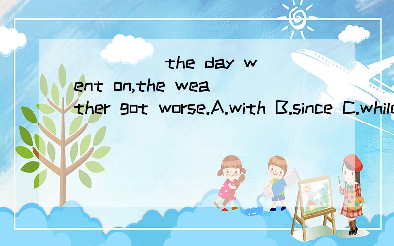 _____the day went on,the weather got worse.A.with B.since C.while D.as为什么不是B解释