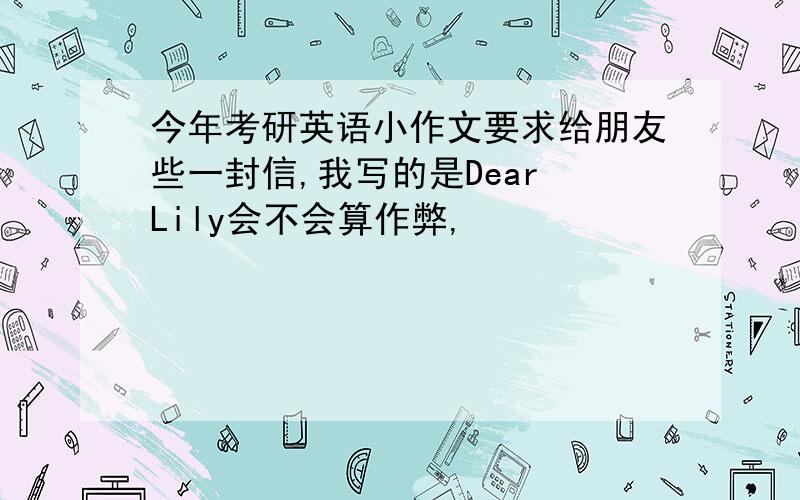 今年考研英语小作文要求给朋友些一封信,我写的是Dear Lily会不会算作弊,