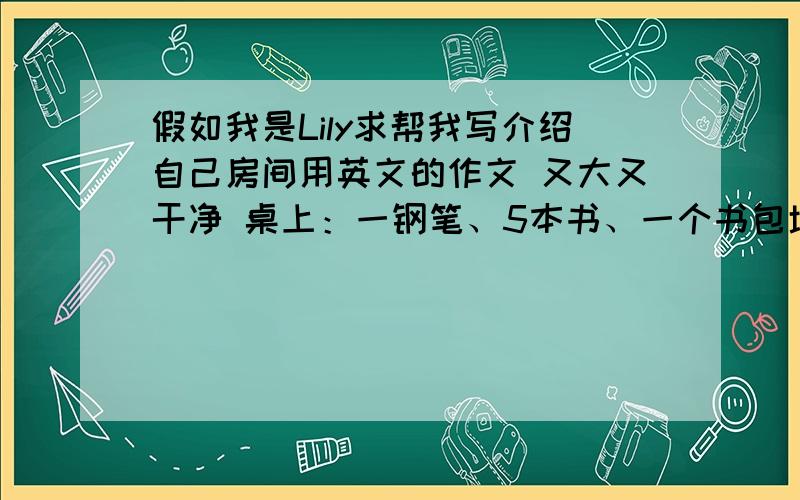 假如我是Lily求帮我写介绍自己房间用英文的作文 又大又干净 桌上：一钢笔、5本书、一个书包墙上三张海报、墙上：三张海报、一张地图、一张家庭照 椅子下：一个篮球 帮我写一篇谢谢