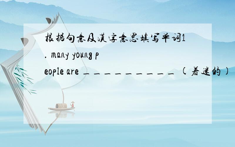 根据句意及汉字意思填写单词1. many young people are _________ (着迷的) about the noisy rock and roll  2. there are ______(较少的)apples in this basket . i want that one . 3. mrs Green likes cooking , and she wants a big _____(厨房