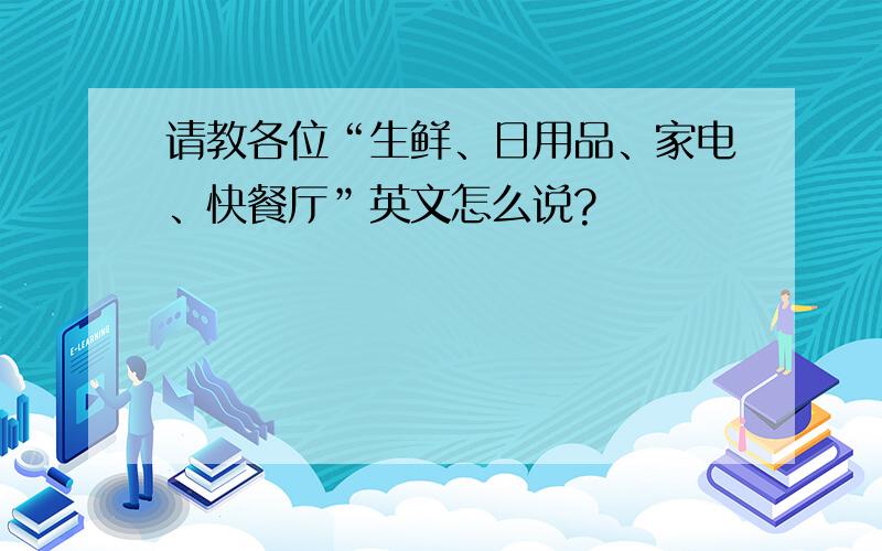 请教各位“生鲜、日用品、家电、快餐厅”英文怎么说?