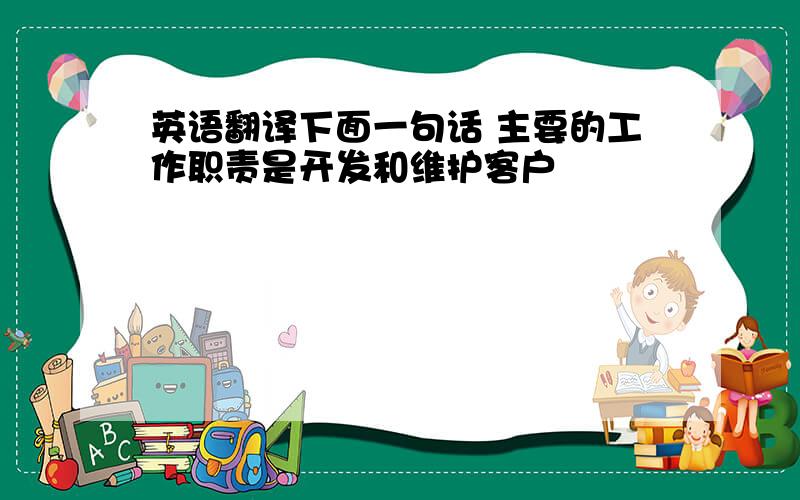 英语翻译下面一句话 主要的工作职责是开发和维护客户