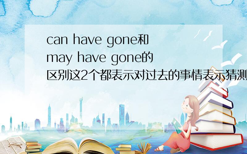 can have gone和may have gone的区别这2个都表示对过去的事情表示猜测,请问用法有什么区别呢?例如,there is no light in the room,can they have gone out?there is no light in the room,may they have gone out?这两句话的用法