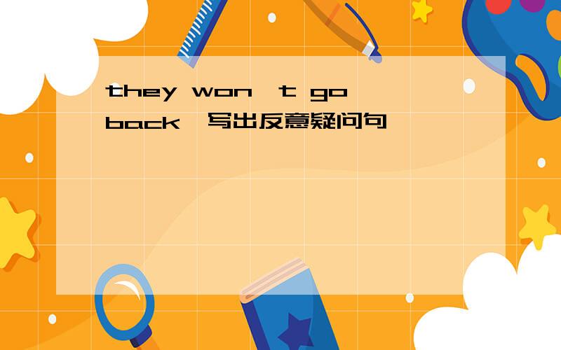 they won't go back,写出反意疑问句