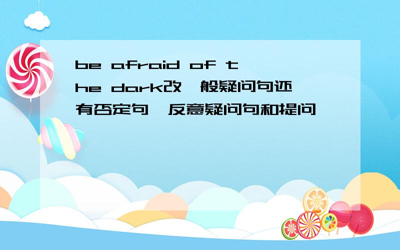 be afraid of the dark改一般疑问句还有否定句,反意疑问句和提问