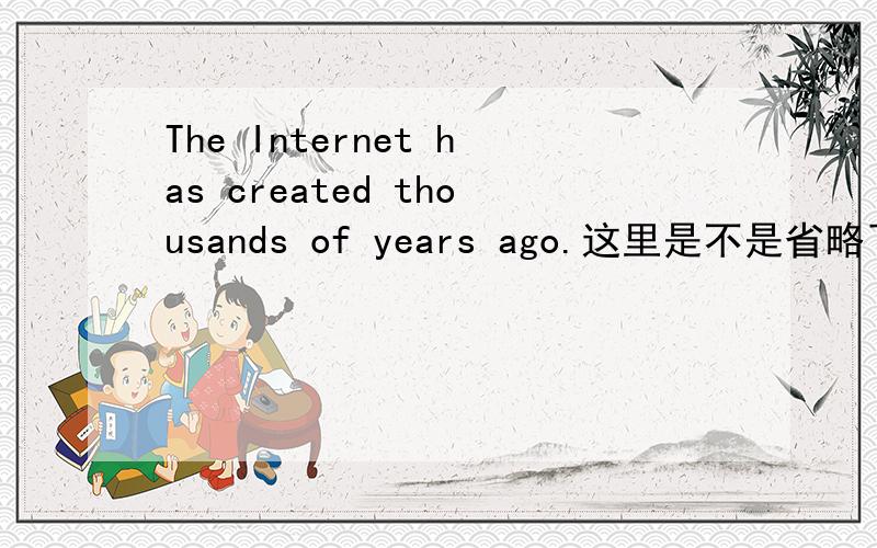 The Internet has created thousands of years ago.这里是不是省略了一个for?