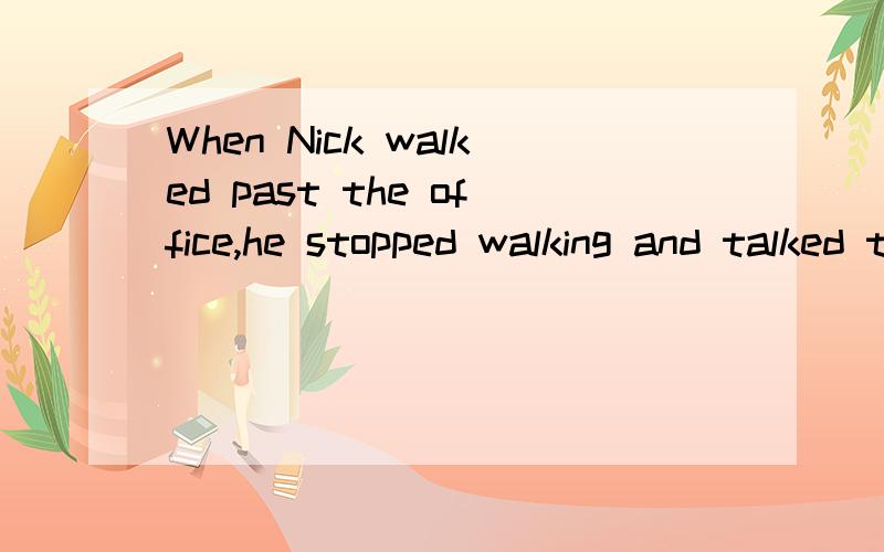 When Nick walked past the office,he stopped walking and talked to the teacher.（改为同义句）When Nick ____ the office,he____ ____ ____to the teacher.