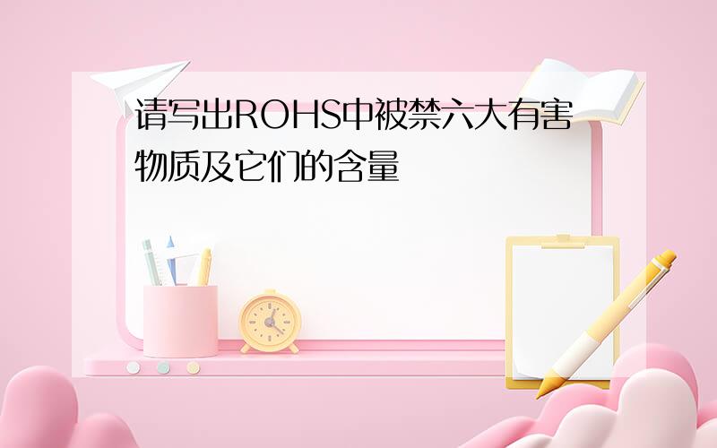 请写出ROHS中被禁六大有害物质及它们的含量