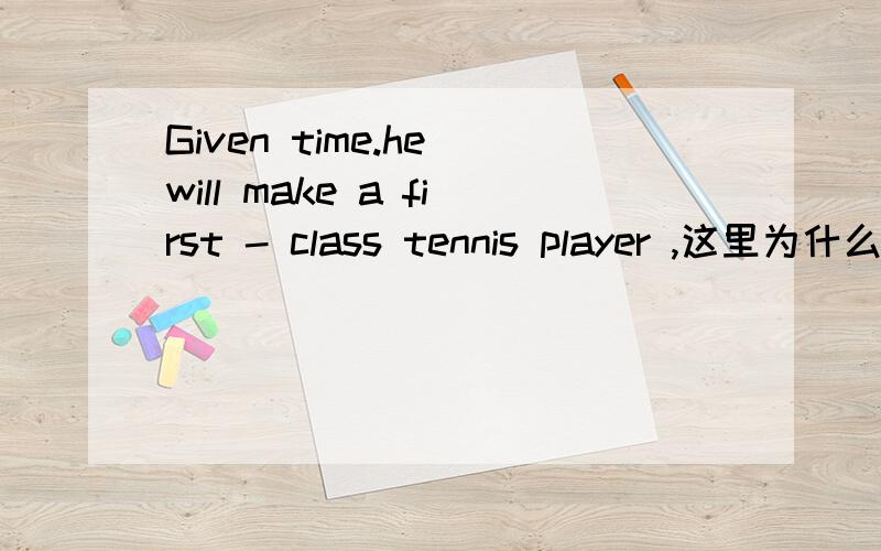 Given time.he will make a first - class tennis player ,这里为什么用given,