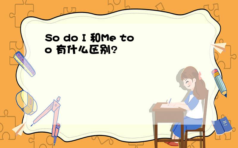 So do I 和Me too 有什么区别?