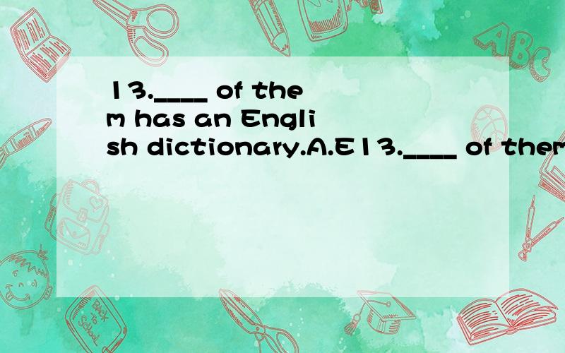 13.____ of them has an English dictionary.A.E13.____ of them has an English dictionary.A.Every B.Each C.Both D.All(求学霸)