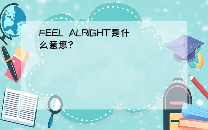 FEEL ALRIGHT是什么意思?