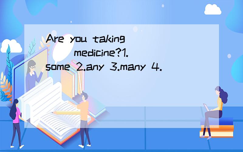 Are you taking（ ）medicine?1.some 2.any 3.many 4.