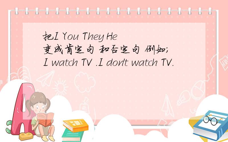 把I You They He变成肯定句 和否定句 例如；I watch TV .I don't watch TV.