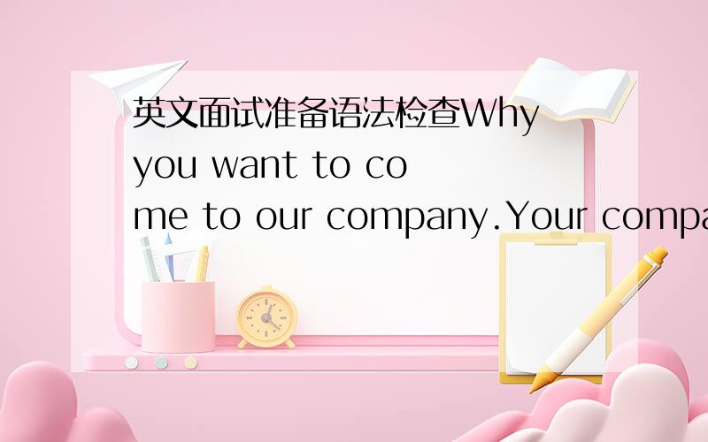 英文面试准备语法检查Why you want to come to our company.Your company is a very famous globle company,especially recently's development is very fast.The production of your company is very effective during the world.So I want to be a member o