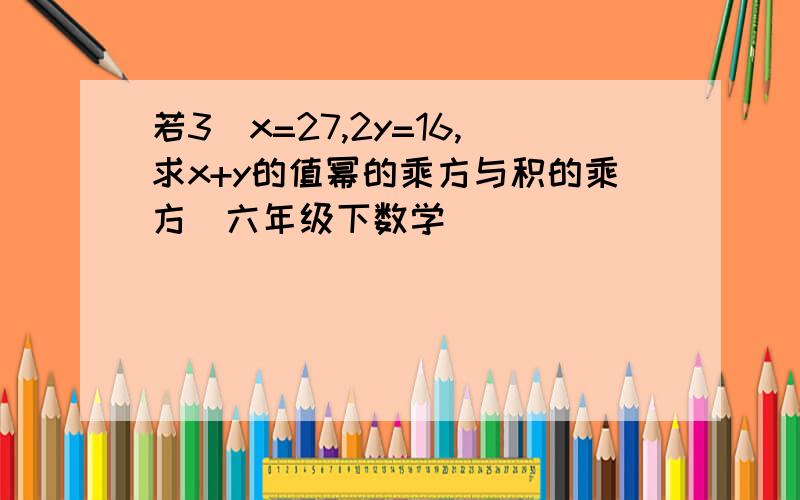 若3^x=27,2y=16,求x+y的值幂的乘方与积的乘方(六年级下数学)