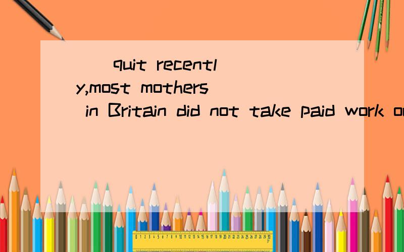 （）quit recently,most mothers in Britain did not take paid work outside the home 为什么添until 翻译下